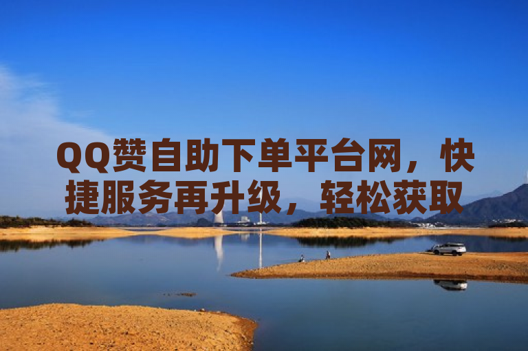 QQ赞自助下单平台网，快捷服务再升级，轻松获取海量点赞。