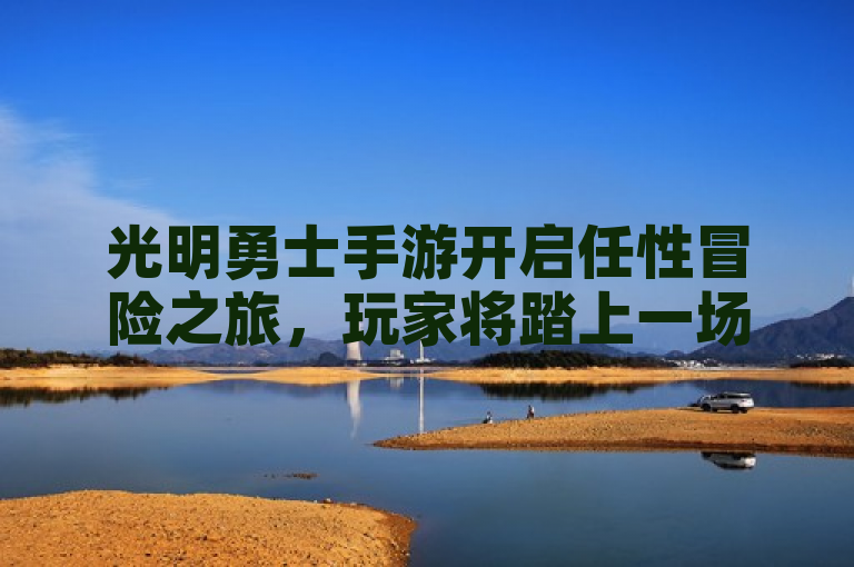 光明勇士手游开启任性冒险之旅，玩家将踏上一场震撼的探索旅程。