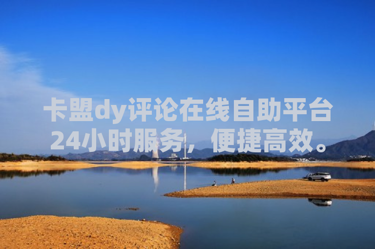 卡盟dy评论在线自助平台24小时服务，便捷高效。