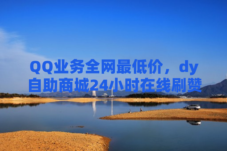 QQ业务全网最低价，dy自助商城24小时在线刷赞。