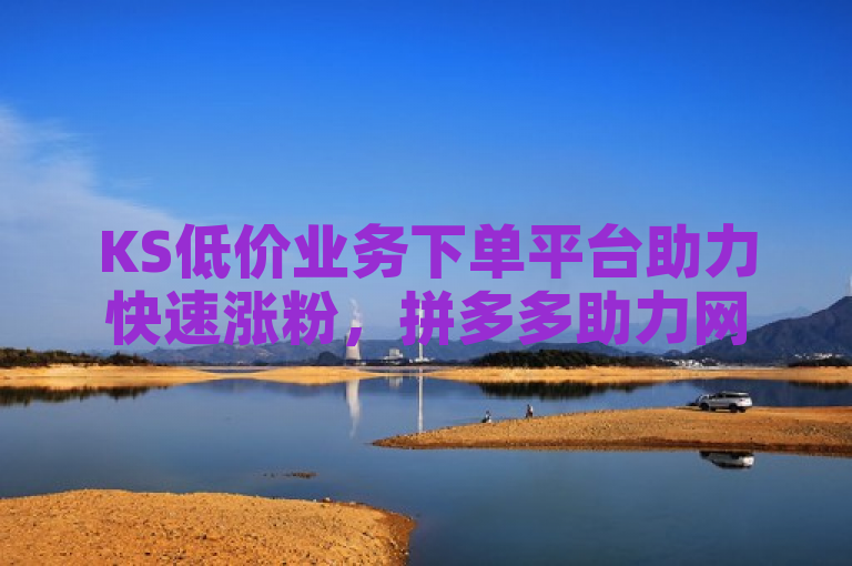 KS低价业务下单平台助力快速涨粉，拼多多助力网站提供实惠刷量服务。