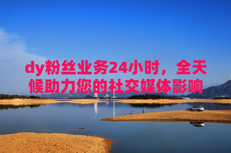 dy粉丝业务24小时，全天候助力您的社交媒体影响力飙升！