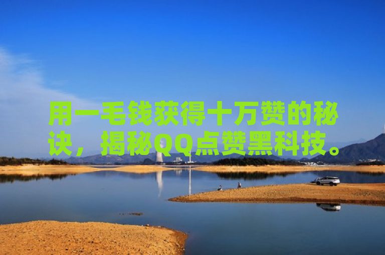 用一毛钱获得十万赞的秘诀，揭秘QQ点赞黑科技。