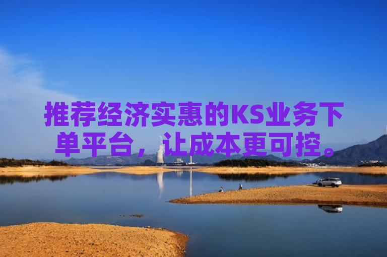 推荐经济实惠的KS业务下单平台，让成本更可控。