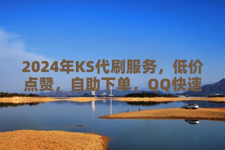 2024年KS代刷服务，低价点赞，自助下单，QQ快速点赞，探索无限可能。