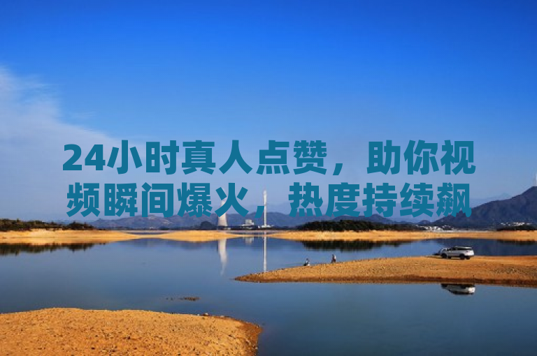 24小时真人点赞，助你视频瞬间爆火，热度持续飙升。