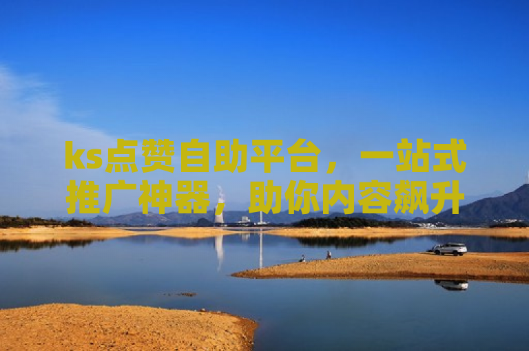 ks点赞自助平台，一站式推广神器，助你内容飙升！