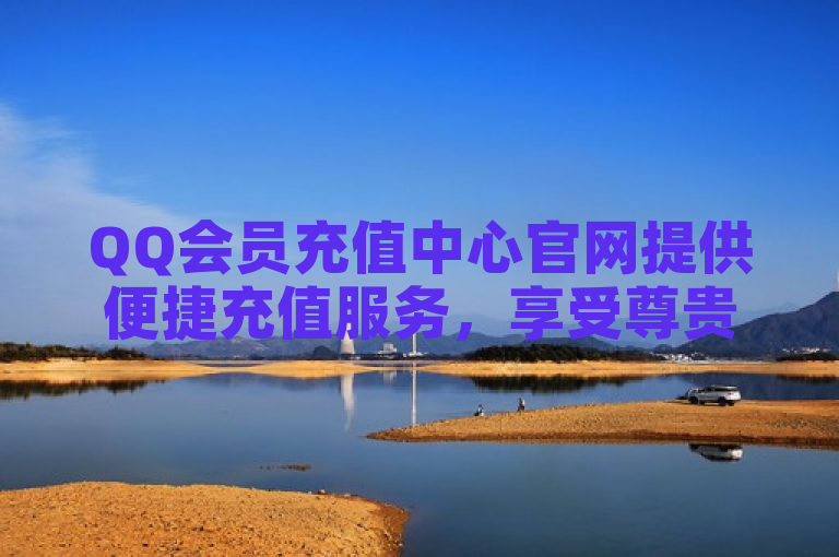 QQ会员充值中心官网提供便捷充值服务，享受尊贵特权。