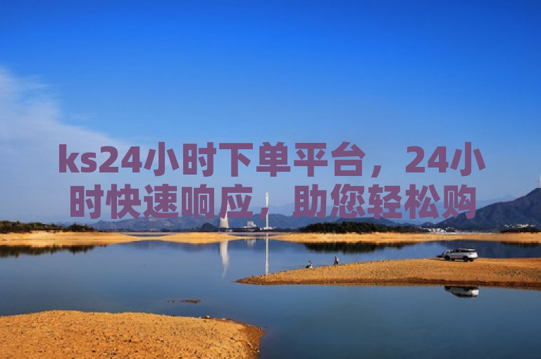 ks24小时下单平台，24小时快速响应，助您轻松购得心仪商品。