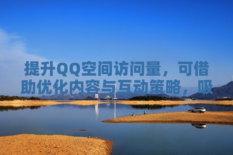 提升QQ空间访问量，可借助优化内容与互动策略，吸引更多访客。