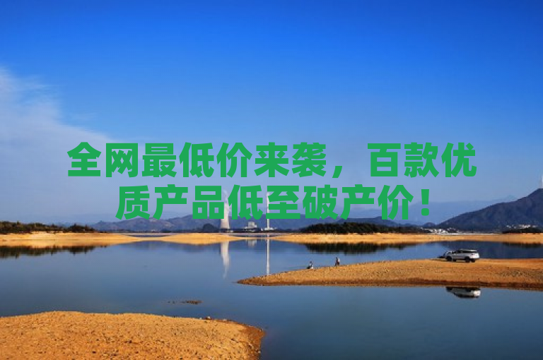 全网最低价来袭，百款优质产品低至破产价！