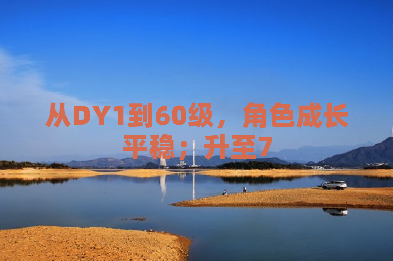 从DY1到60级，角色成长平稳；升至75级后，能力飞跃，挑战升级。