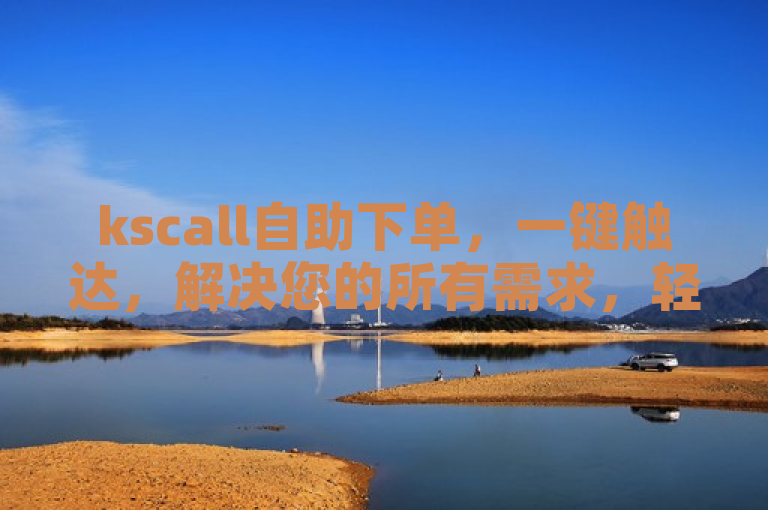 kscall自助下单，一键触达，解决您的所有需求，轻松又快捷！