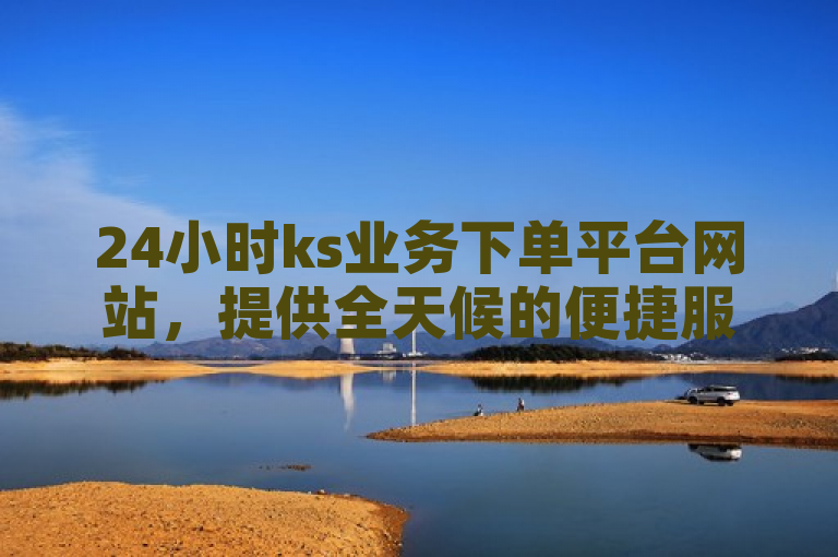 24小时ks业务下单平台网站，提供全天候的便捷服务。
