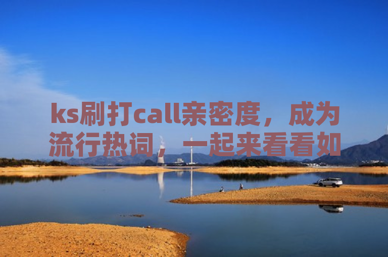 ks刷打call亲密度，成为流行热词，一起来看看如何打造更高亲密度！