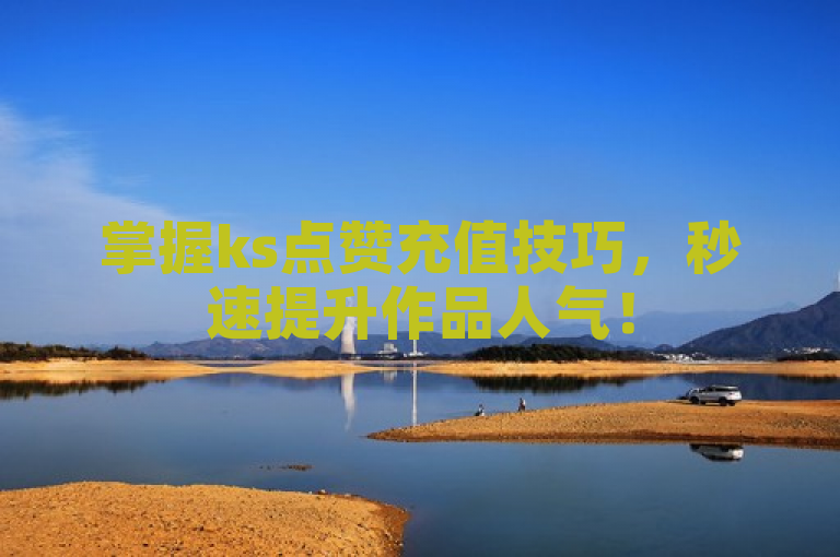 掌握ks点赞充值技巧，秒速提升作品人气！