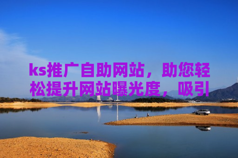 ks推广自助网站，助您轻松提升网站曝光度，吸引更多访客。