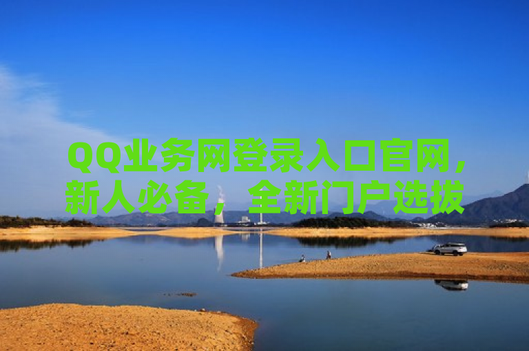 QQ业务网登录入口官网，新人必备，全新门户选拔，轻松管理你的QQ业务。