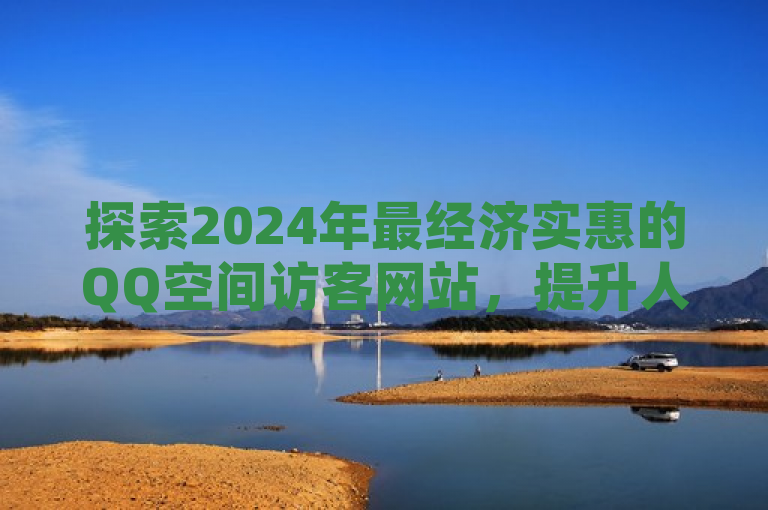 探索2024年最经济实惠的QQ空间访客网站，提升人气必学！