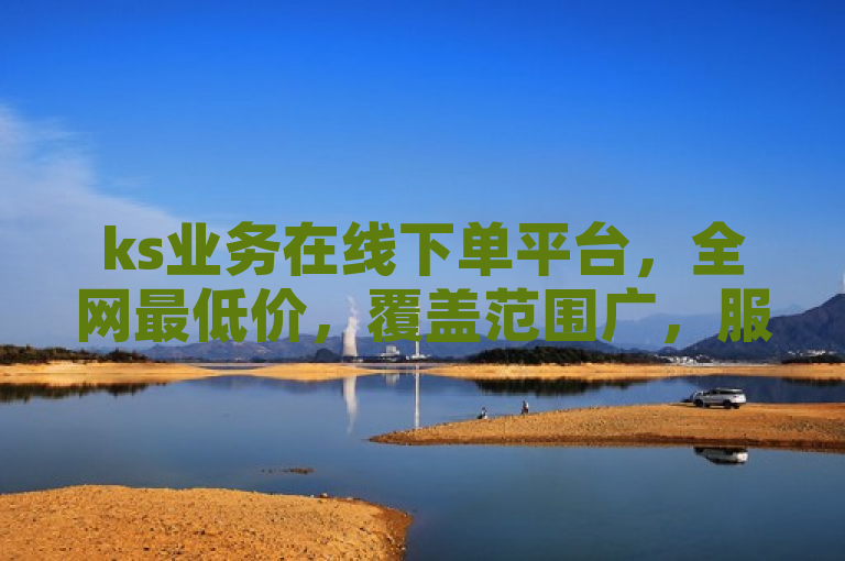 ks业务在线下单平台，全网最低价，覆盖范围广，服务优质。