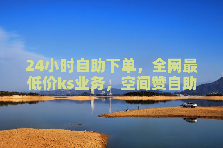 24小时自助下单，全网最低价ks业务，空间赞自助下单平台。