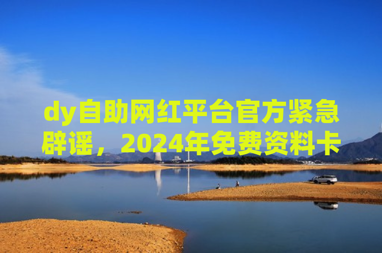 dy自助网红平台官方紧急辟谣，2024年免费资料卡点赞领取网站为虚假信息。