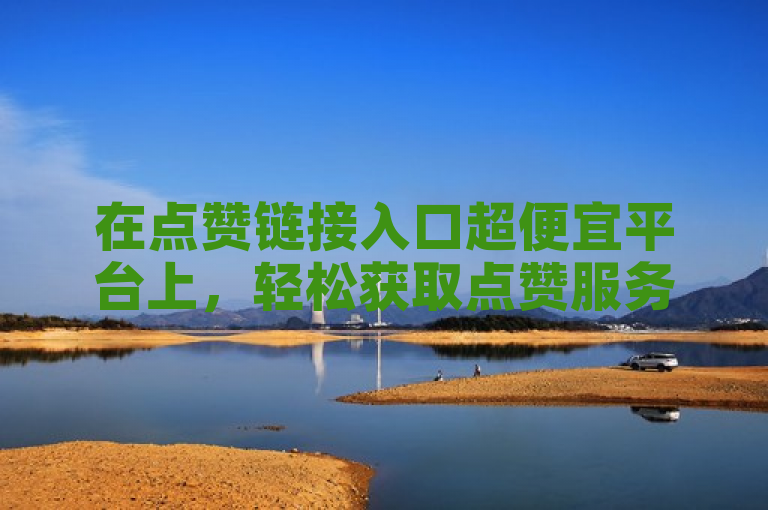 在点赞链接入口超便宜平台上，轻松获取点赞服务，提升人气。
