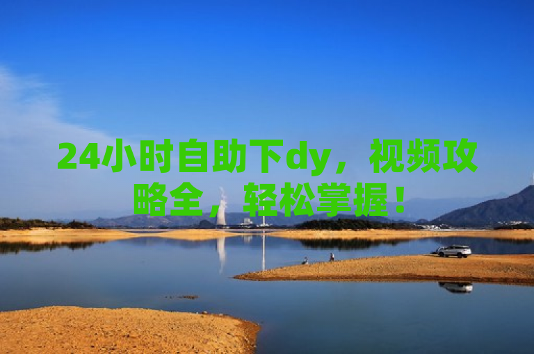 24小时自助下dy，视频攻略全，轻松掌握！