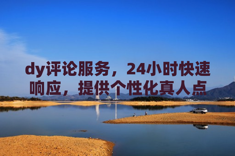 dy评论服务，24小时快速响应，提供个性化真人点评。