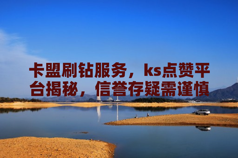 卡盟刷钻服务，ks点赞平台揭秘，信誉存疑需谨慎。