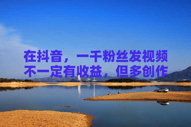 在抖音，一千粉丝发视频不一定有收益，但多创作优质内容可增加变现机会。