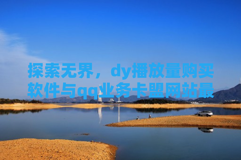 探索无界，dy播放量购买软件与qq业务卡盟网站最低价，0元下单1秒付款。