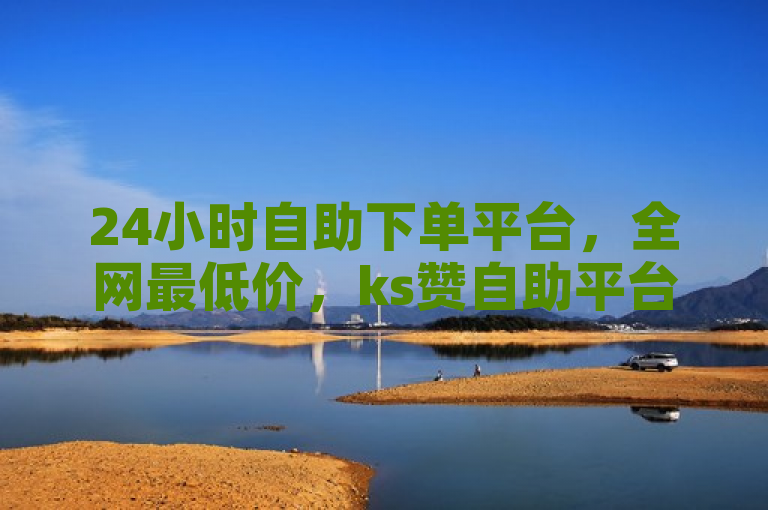24小时自助下单平台，全网最低价，ks赞自助平台，业务下单真人服务。