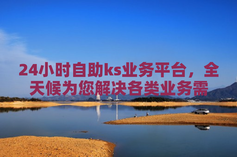 24小时自助ks业务平台，全天候为您解决各类业务需求。