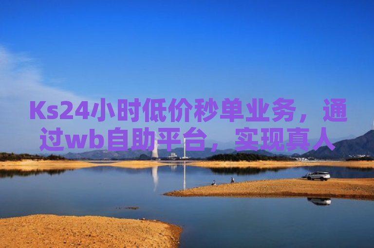 Ks24小时低价秒单业务，通过wb自助平台，实现真人快速下单。