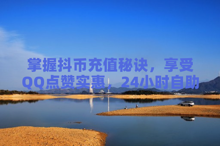 掌握抖币充值秘诀，享受QQ点赞实惠，24小时自助平台让互动更便捷。