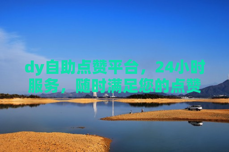 dy自助点赞平台，24小时服务，随时满足您的点赞需求。