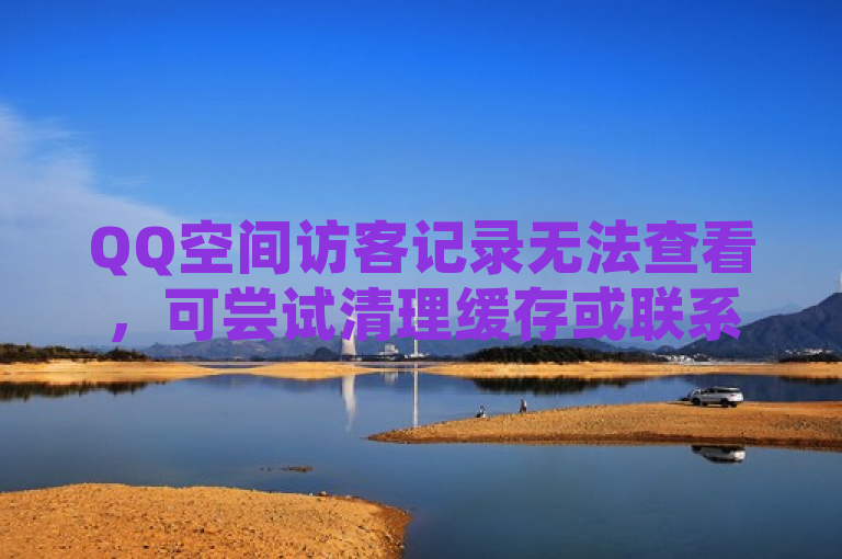 QQ空间访客记录无法查看，可尝试清理缓存或联系客服解决。