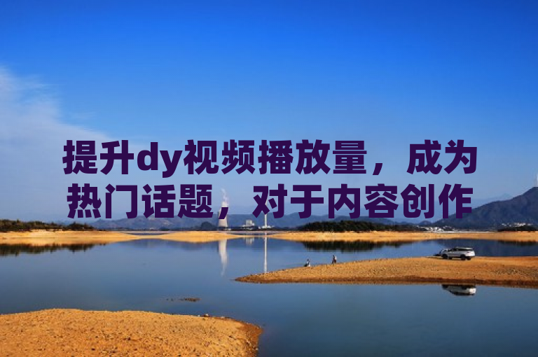 提升dy视频播放量，成为热门话题，对于内容创作者至关重要。