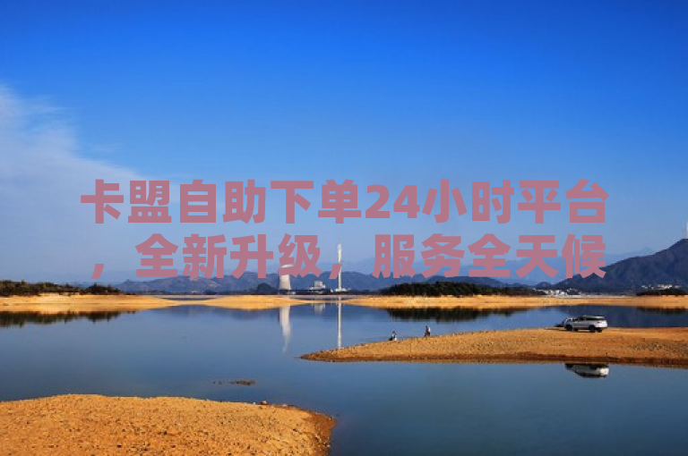 卡盟自助下单24小时平台，全新升级，服务全天候不间断。