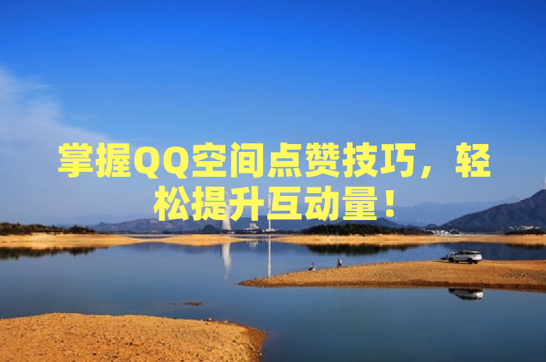 掌握QQ空间点赞技巧，轻松提升互动量！