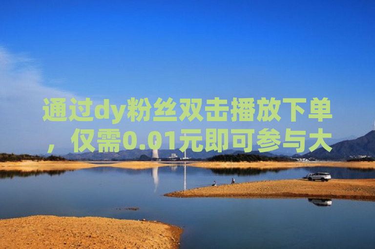 通过dy粉丝双击播放下单，仅需0.01元即可参与大地马山房产活动。