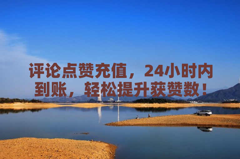 评论点赞充值，24小时内到账，轻松提升获赞数！