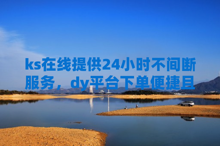 ks在线提供24小时不间断服务，dy平台下单便捷且价格亲民。