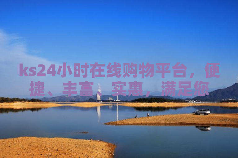 ks24小时在线购物平台，便捷、丰富、实惠，满足您的全天候购物需求。