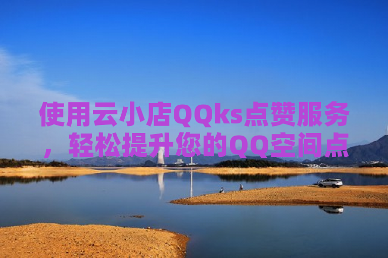 使用云小店QQks点赞服务，轻松提升您的QQ空间点击率。
