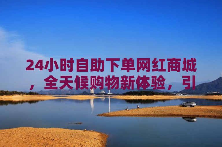 24小时自助下单网红商城，全天候购物新体验，引领在线时尚潮流。