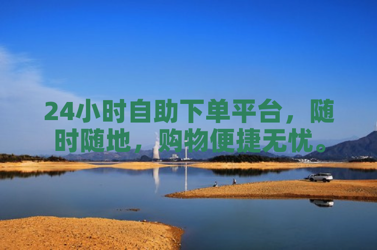 24小时自助下单平台，随时随地，购物便捷无忧。