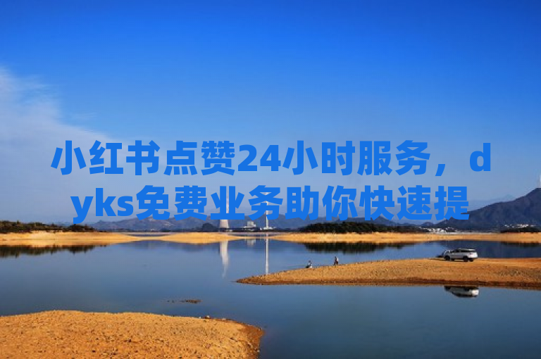 小红书点赞24小时服务，dyks免费业务助你快速提升人气。