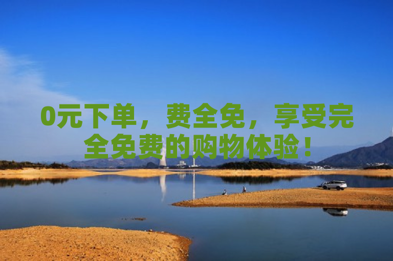 0元下单，费全免，享受完全免费的购物体验！